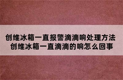 创维冰箱一直报警滴滴响处理方法 创维冰箱一直滴滴的响怎么回事